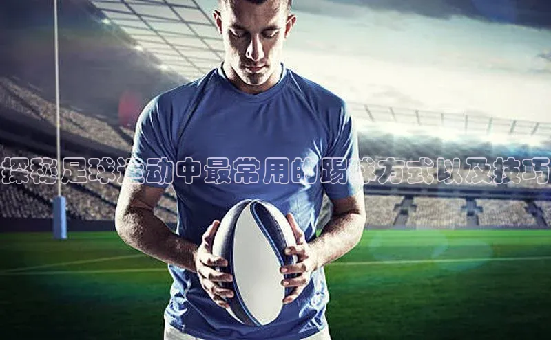 zoty中欧体育官方网站文心一言探秘足球运动中最常用的踢球方式以及技巧
