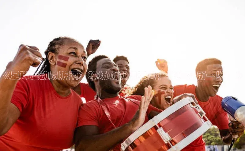 zoty中欧体育官方网站雷柏科技《足球运动员陈源：球场功勋与荣誉！详细简历一览！》