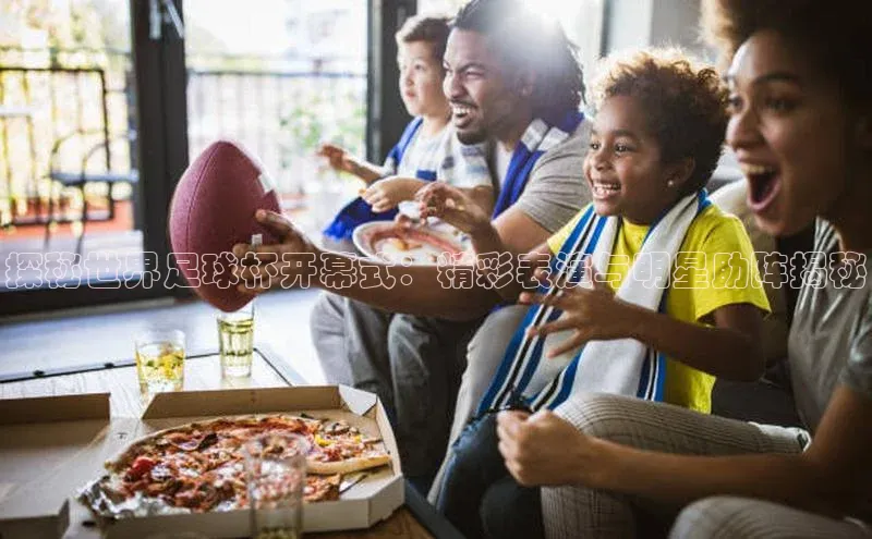 中欧体育app下载中文在线探秘世界足球杯开幕式：精彩表演与明星助阵揭秘