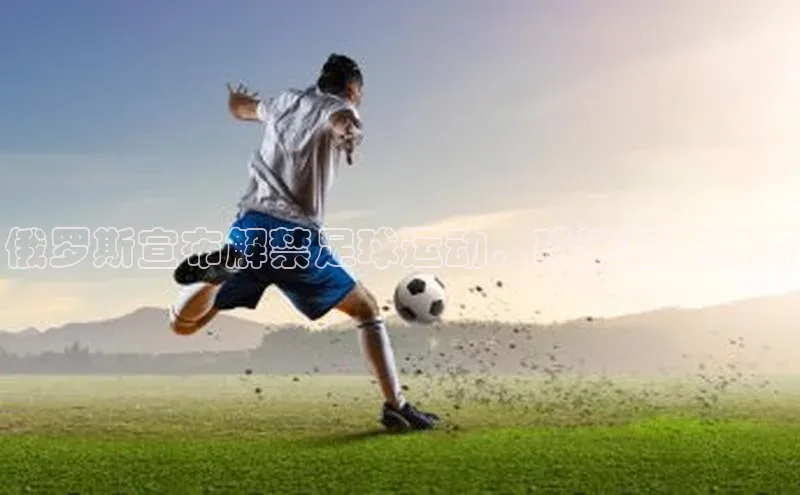 中欧体育网页百度众测俄罗斯宣布解禁足球运动，球迷翘首期待