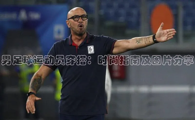 中欧体育下载地址VIP入口普信公司男足球运动员穿搭：时尚指南及图片分享