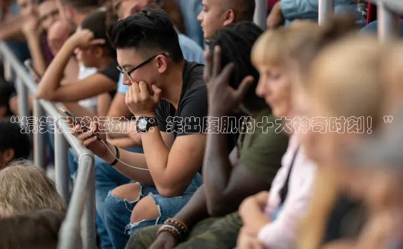 Zoty中欧体育登录入口一径科技“搞笑足球运动员：笑出腹肌的十大神奇时刻！”