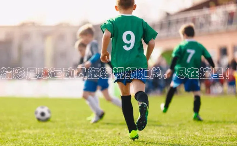 下载中欧体育轻美电器精彩足球运动员拖鞋视频汇总，尽在这里！