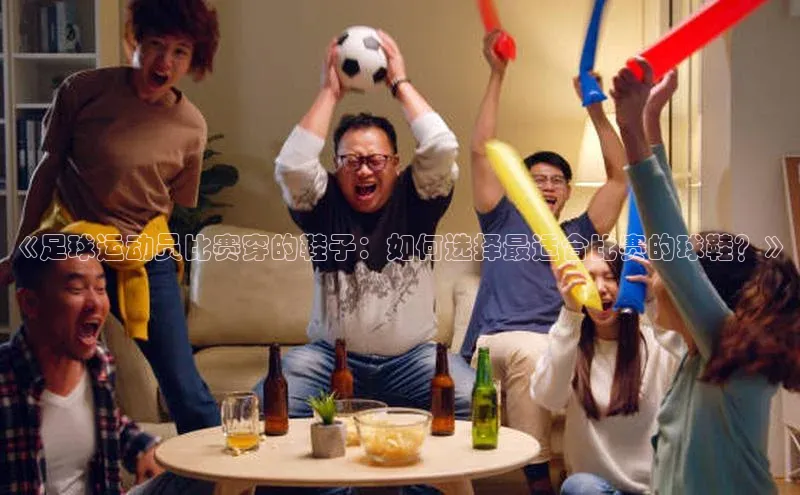 中欧体育app官方网站百度网盘《足球运动员比赛穿的鞋子：如何选择最适合比赛的球鞋？》