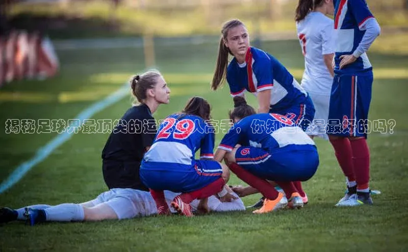 zoty28中欧体育网址百度翻译揭秘足球界最顶尖的运球过人高手，你知道谁是最好的吗？