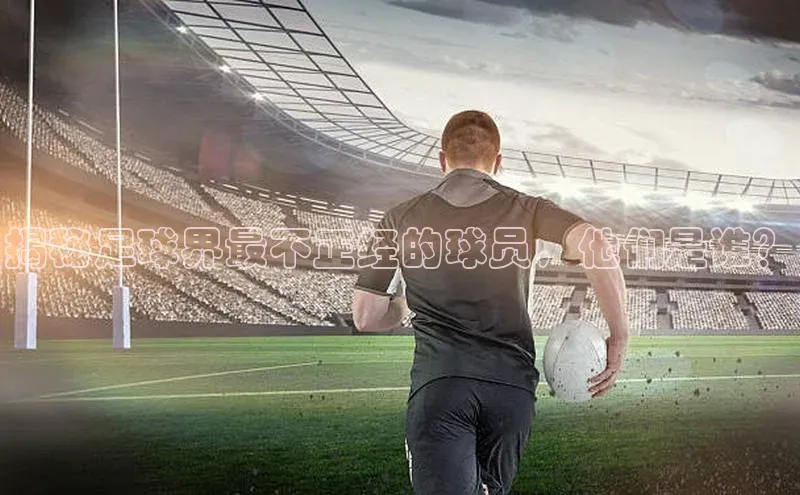 下载中欧体育轻美电器揭秘足球界最不正经的球员，他们是谁？