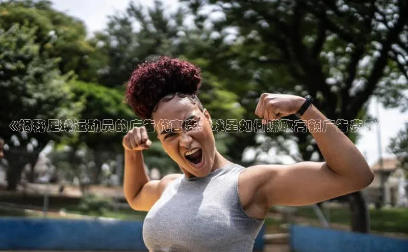 中欧app体育天下秀《揭秘足球运动员的广告代言费：球星如何赚取高额广告费用？》