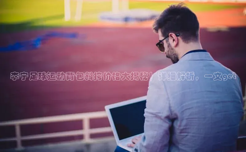 中欧体育app下载汉得信息李宁足球运动背包斜挎价格大揭秘！详细解析，一文get