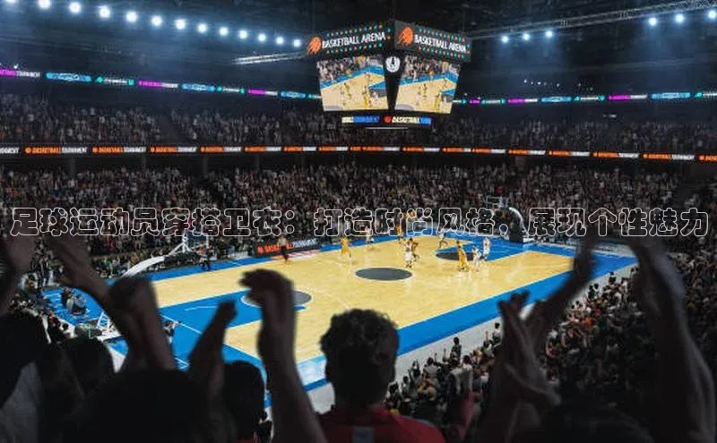 中欧体育zoty下载彩讯股份足球运动员穿搭卫衣：打造时尚风格，展现个性魅力