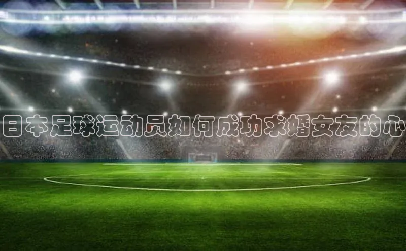 中欧体育(zoty)·中国官方网站宇信科技日本足球运动员如何成功求婚女友的心