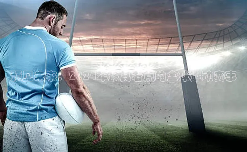 中欧体育app最新版本更新内容百度识图预见未来：2024年最具看点的全球运动赛事