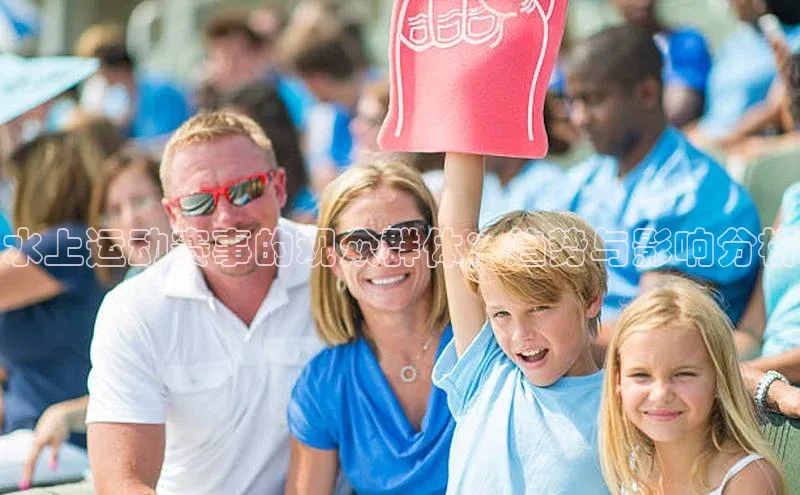 中欧体育下载地址VIP入口普信公司水上运动赛事的观众群体：趋势与影响分析