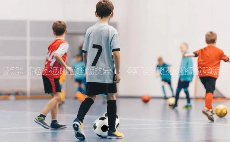 中欧体育下载地址VIP入口普信公司耐克：推动运动潮流的新力量——赛事级别运动装备的革新与