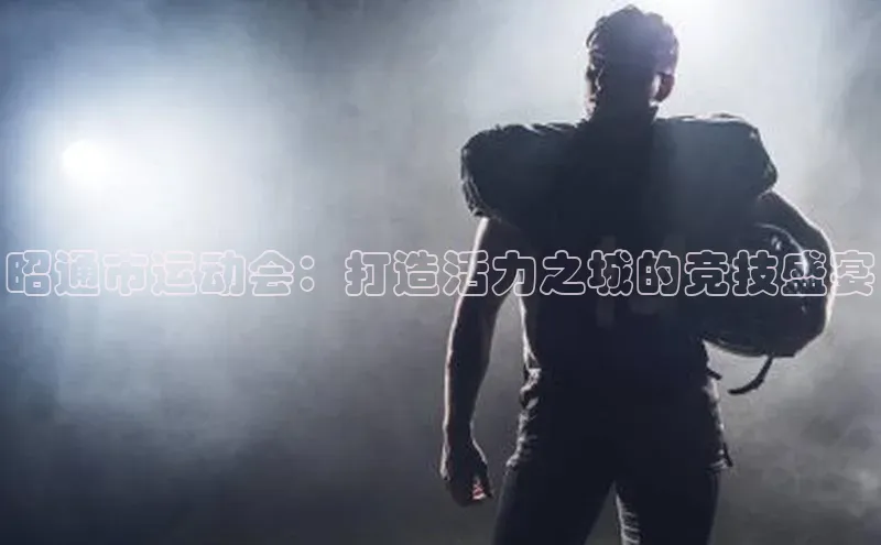 昭通市运动会：打造活力之城的竞技盛宴