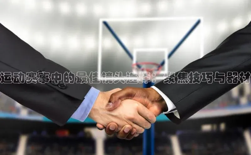 运动赛事中的最佳镜头选择：聚焦技巧与器材