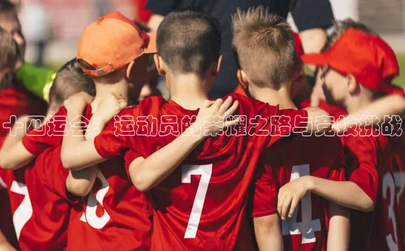 十四运会：运动员的荣耀之路与竞技挑战