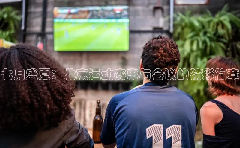 七月盛夏：北京运动赛事与会议的精彩篇章