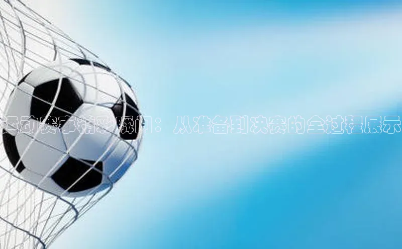 运动赛事精彩瞬间：从准备到决赛的全过程展示