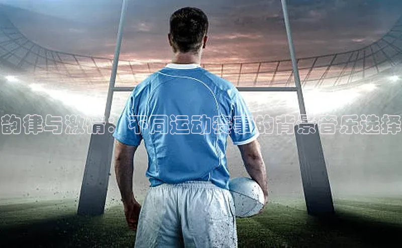 韵律与激情：不同运动赛事的背景音乐选择