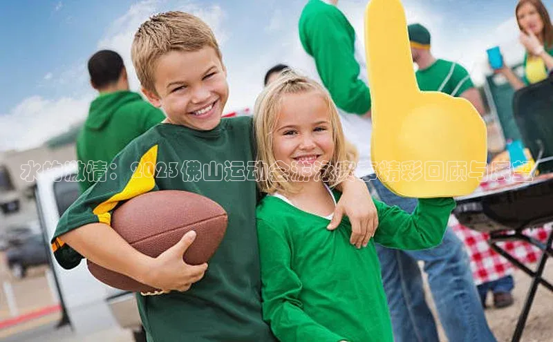 水的激情：2023佛山运动会游泳赛事精彩回顾与展望