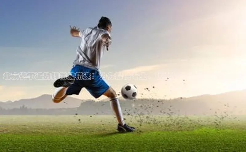 北京赛事运动服团购精选：为你提供专业、优惠的体育装备购物平台