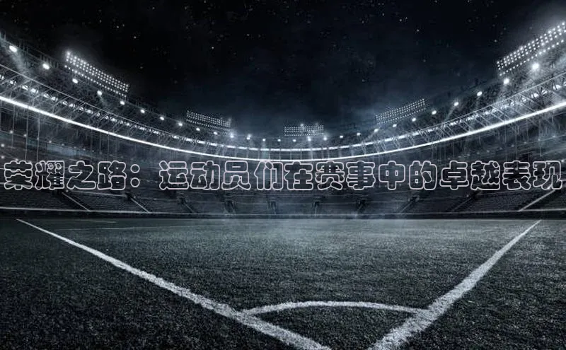 荣耀之路：运动员们在赛事中的卓越表现