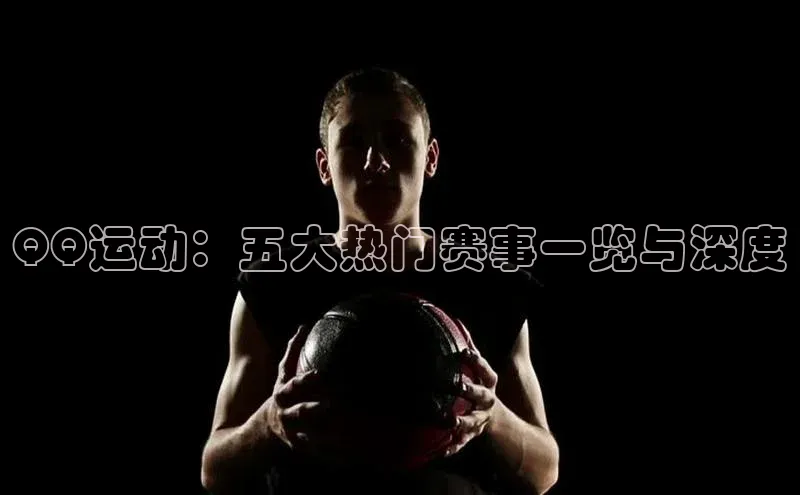 QQ运动：五大热门赛事一览与深度