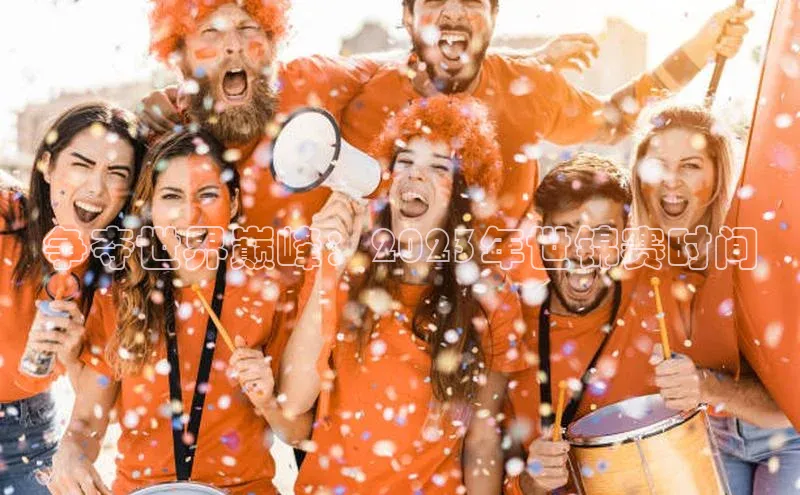 争夺世界巅峰：2023年世锦赛时间