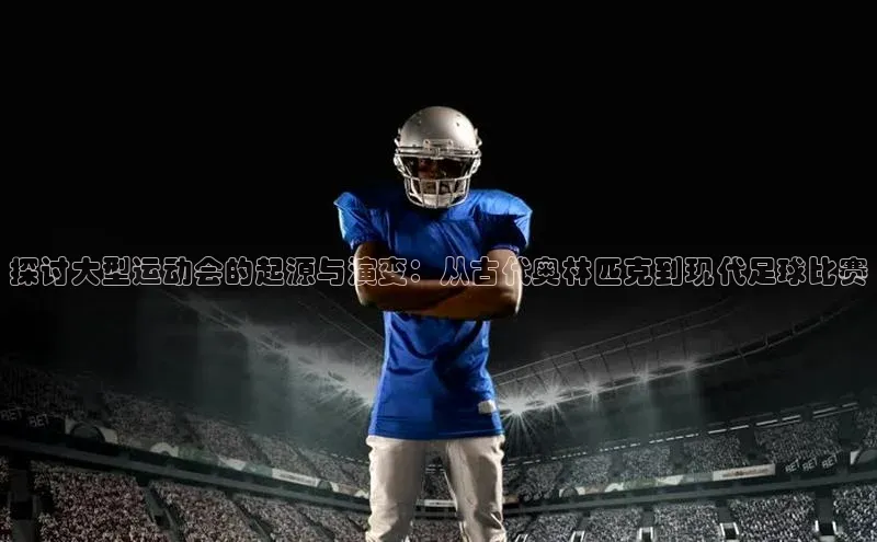 探讨大型运动会的起源与演变：从古代奥林匹克到现代足球比赛