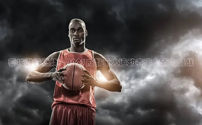 蓉城激情燃烧：2023成都重大运动赛事亮点与挑战