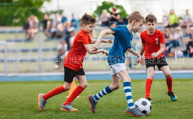 2023年世界田径锦标赛：数据分析与趋势展望