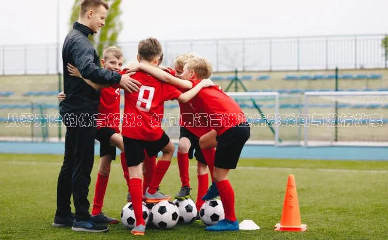 从零开始的体育解说：如何用语言讲述精彩瞬间与激情故事