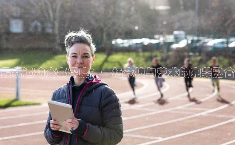 最新运动赛事深度：一场竞技与艺术的完美融合