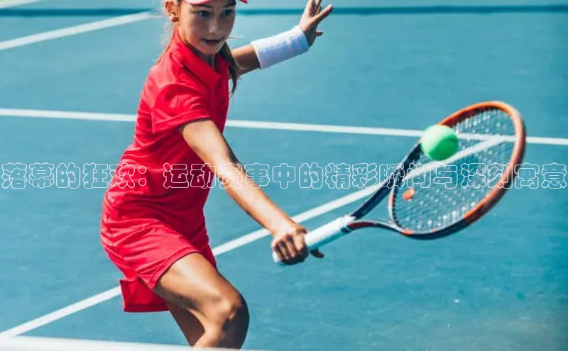 落幕的狂欢：运动赛事中的精彩瞬间与深刻寓意