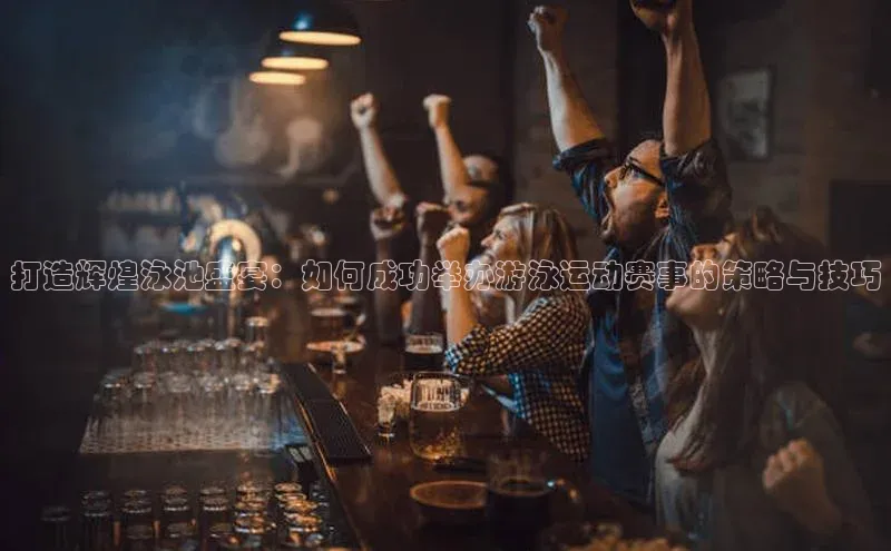 打造辉煌泳池盛宴：如何成功举办游泳运动赛事的策略与技巧