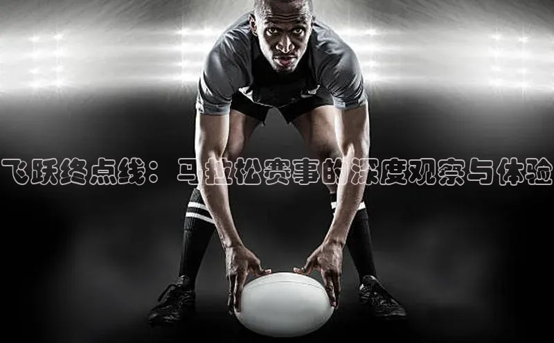 飞跃终点线：马拉松赛事的深度观察与体验