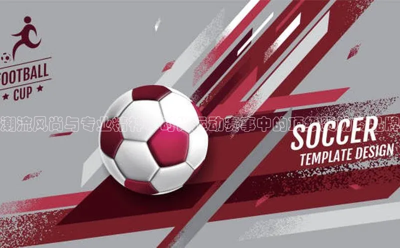 潮流风尚与专业精神：时尚运动赛事中的顶级赞助商品牌