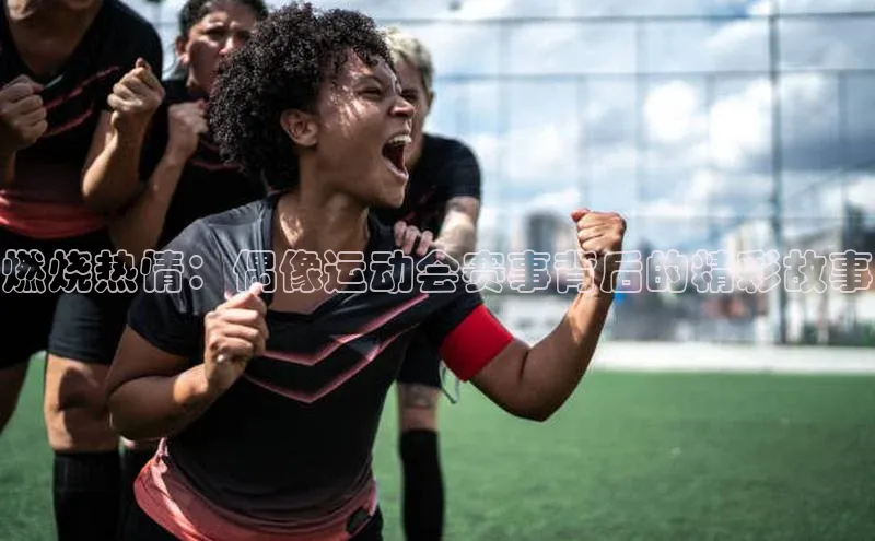 燃烧热情：偶像运动会赛事背后的精彩故事