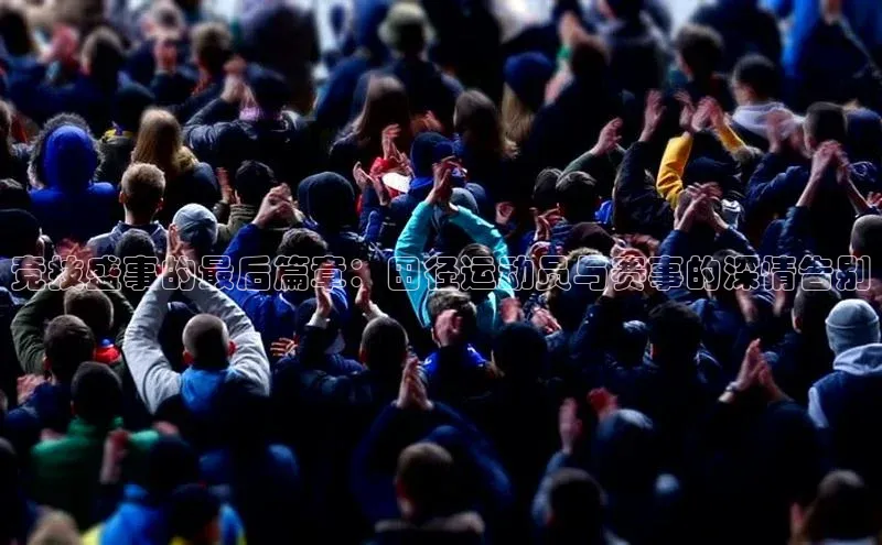竞技盛事的最后篇章：田径运动员与赛事的深情告别