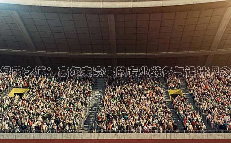 绿茵之道：高尔夫赛事的专业装备与设计理念