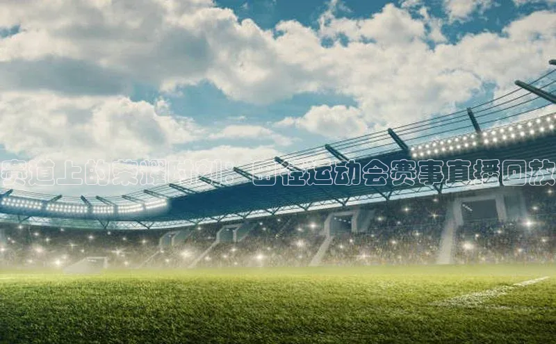 赛道上的荣耀时刻：田径运动会赛事直播回放