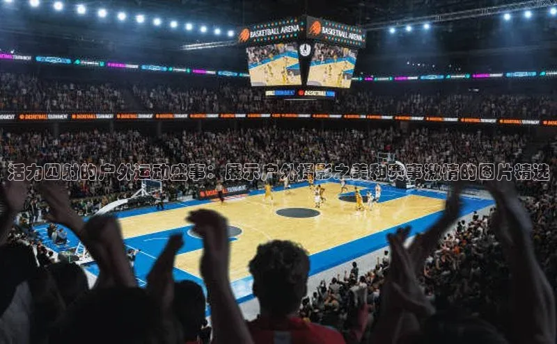 活力四射的户外运动盛事：展示户外摄影之美和赛事激情的图片精选