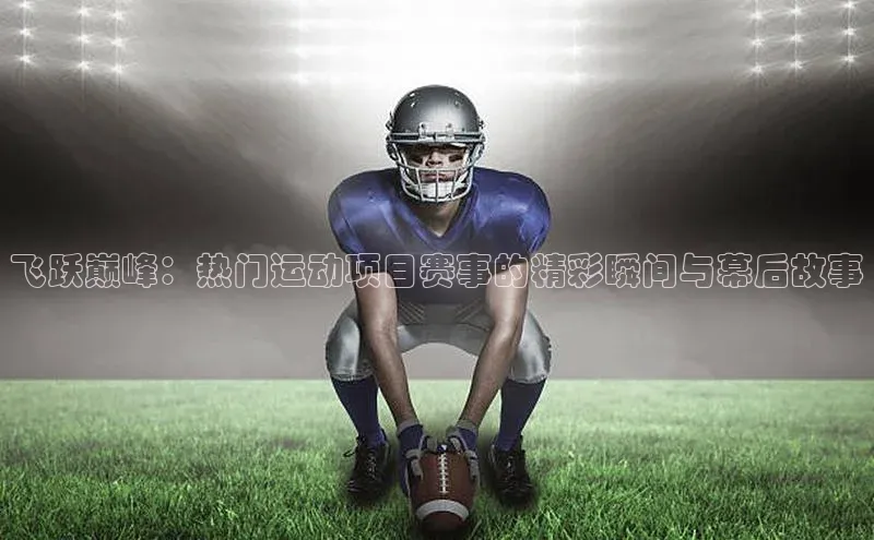 飞跃巅峰：热门运动项目赛事的精彩瞬间与幕后故事
