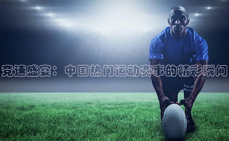 竞速盛宴：中国热门运动赛事的精彩瞬间