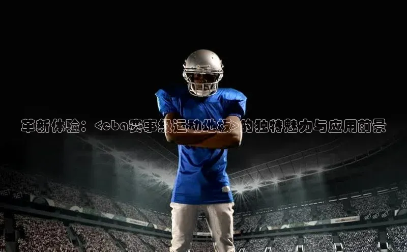 革新体验：<cba赛事级运动地板>的独特魅力与应用前景