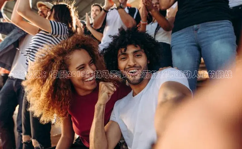 超越极限：回顾2018年扬马赛事的壮丽旅程与激动人心的挑战